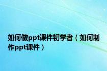 如何做ppt课件初学者（如何制作ppt课件）