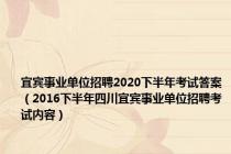 宜宾事业单位招聘2020下半年考试答案（2016下半年四川宜宾事业单位招聘考试内容）