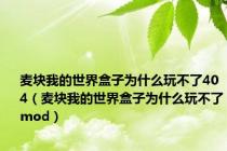 麦块我的世界盒子为什么玩不了404（麦块我的世界盒子为什么玩不了mod）