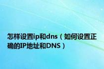 怎样设置ip和dns（如何设置正确的IP地址和DNS）