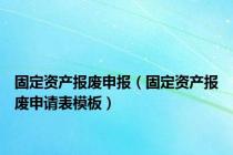 固定资产报废申报（固定资产报废申请表模板）