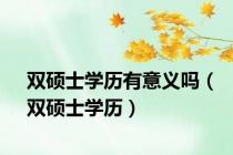 双硕士学历有意义吗（双硕士学历）