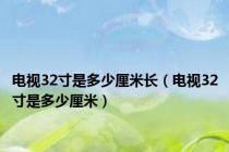 电视32寸是多少厘米长（电视32寸是多少厘米）