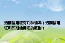 远期信用证有几种情况（远期信用证和即期信用证的区别）