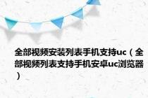 全部视频安装列表手机支持uc（全部视频列表支持手机安卓uc浏览器）