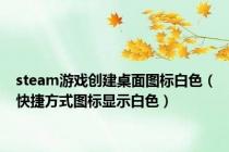 steam游戏创建桌面图标白色（快捷方式图标显示白色）