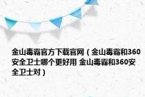 金山毒霸官方下载官网（金山毒霸和360安全卫士哪个更好用 金山毒霸和360安全卫士对）