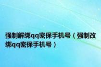 强制解绑qq密保手机号（强制改绑qq密保手机号）