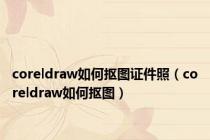 coreldraw如何抠图证件照（coreldraw如何抠图）