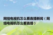 网络电视机怎么看直播新闻（网络电视机怎么看直播）