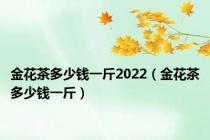 金花茶多少钱一斤2022（金花茶多少钱一斤）