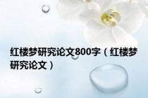 红楼梦研究论文800字（红楼梦研究论文）