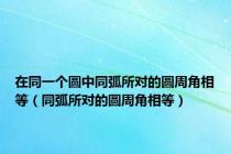 在同一个圆中同弧所对的圆周角相等（同弧所对的圆周角相等）