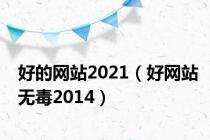 好的网站2021（好网站无毒2014）