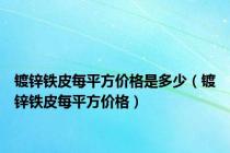 镀锌铁皮每平方价格是多少（镀锌铁皮每平方价格）