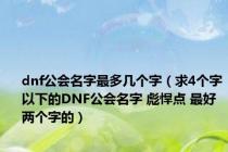 dnf公会名字最多几个字（求4个字以下的DNF公会名字 彪悍点 最好两个字的）