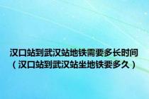 汉口站到武汉站地铁需要多长时间（汉口站到武汉站坐地铁要多久）