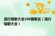 流行情歌大全100首歌名（流行情歌大全）