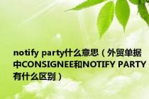 notify party什么意思（外贸单据中CONSIGNEE和NOTIFY PARTY有什么区别）