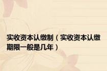 实收资本认缴制（实收资本认缴期限一般是几年）