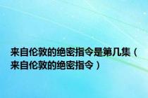 来自伦敦的绝密指令是第几集（来自伦敦的绝密指令）