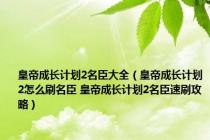 皇帝成长计划2名臣大全（皇帝成长计划2怎么刷名臣 皇帝成长计划2名臣速刷攻略）