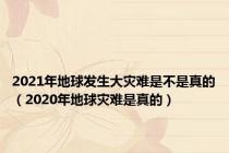 2021年地球发生大灾难是不是真的（2020年地球灾难是真的）