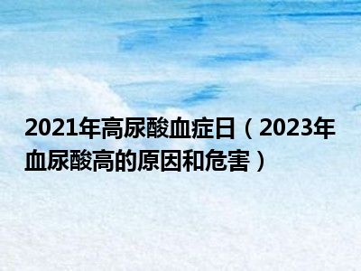 2021年高尿酸血症日（2023年血尿酸高的原因和危害）