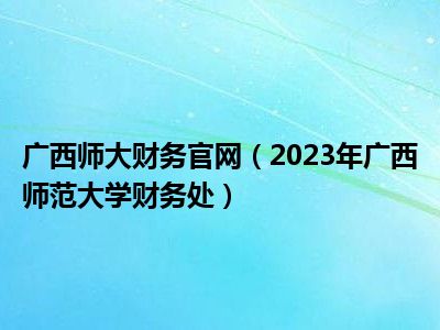 广西师大财务官网（2023年广西师范大学财务处）