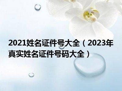 2021姓名证件号大全（2023年真实姓名证件号码大全）