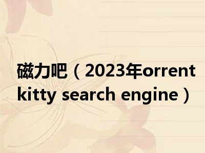 磁力吧（2023年orrentkitty search engine）