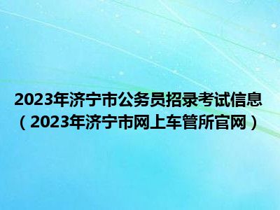 2023年济宁市公务员招录考试信息（2023年济宁市网上车管所官网）