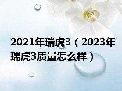 2021年瑞虎3（2023年瑞虎3质量怎么样）