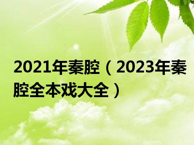2021年秦腔（2023年秦腔全本戏大全）