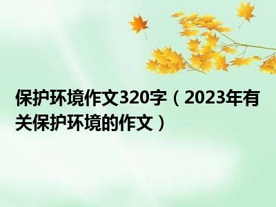保护环境作文320字（2023年有关保护环境的作文）