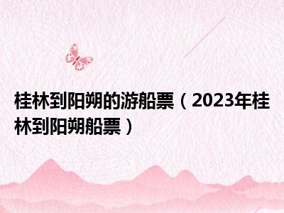 桂林到阳朔的游船票（2023年桂林到阳朔船票）