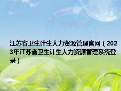 江苏省卫生计生人力资源管理官网（2023年江苏省卫生计生人力资源管理系统登录）