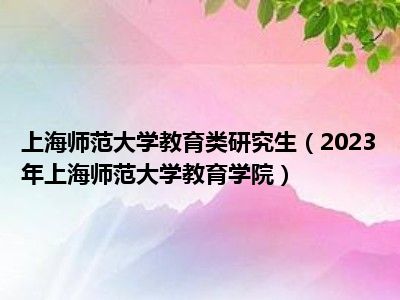 上海师范大学教育类研究生（2023年上海师范大学教育学院）