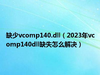 缺少vcomp140.dll（2023年vcomp140dll缺失怎么解决）
