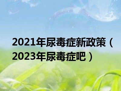 2021年尿毒症新政策（2023年尿毒症吧）