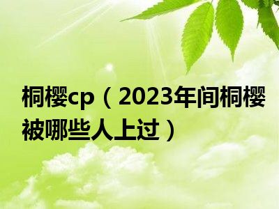 桐樱cp（2023年间桐樱被哪些人上过）