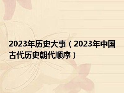 2023年历史大事（2023年中国古代历史朝代顺序）