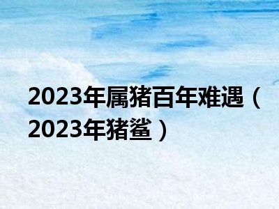 2023年属猪百年难遇（2023年猪鲨）