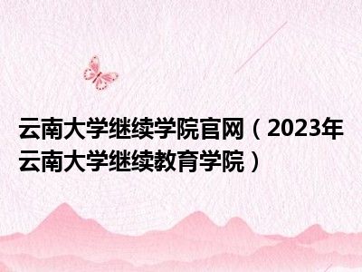云南大学继续学院官网（2023年云南大学继续教育学院）