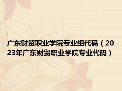 广东财贸职业学院专业组代码（2023年广东财贸职业学院专业代码）