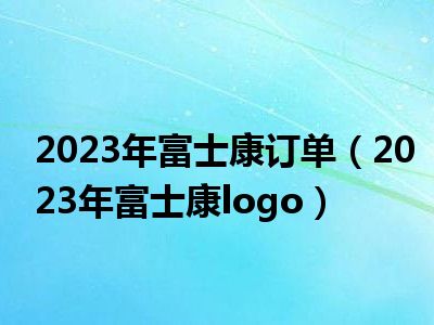 2023年富士康订单（2023年富士康logo）
