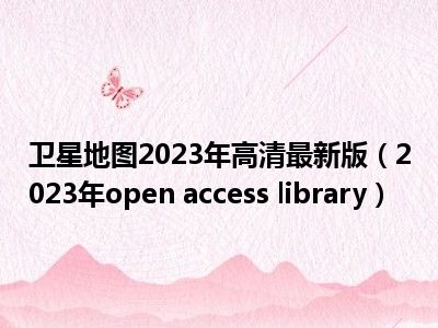 卫星地图2023年高清最新版（2023年open access library）