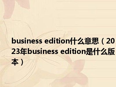 business edition什么意思（2023年business edition是什么版本）