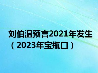 刘伯温预言2021年发生（2023年宝瓶口）