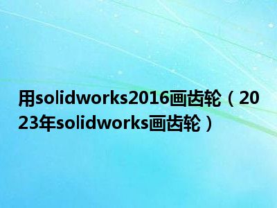 用solidworks2016画齿轮（2023年solidworks画齿轮）